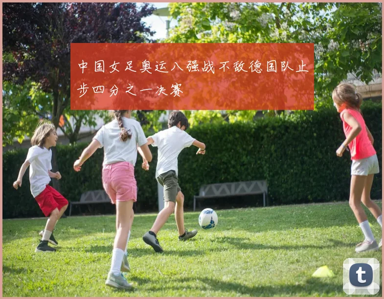 中国女足奥运八强战不敌德国队止步四分之一决赛