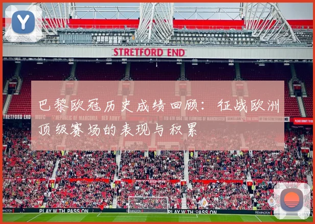 巴黎欧冠历史成绩回顾：征战欧洲顶级赛场的表现与积累